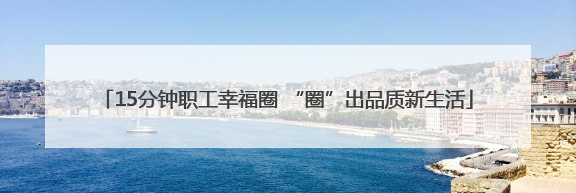 15分钟职工幸福圈 “圈”出品质新生活