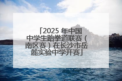 2025 年中国中学生跆拳道联赛（南区赛）在长沙市岳麓实验中学开赛