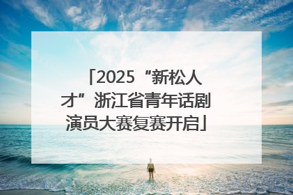 2025“新松人才”浙江省青年话剧演员大赛复赛开启
