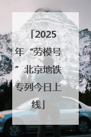 2025年“劳模号”北京地铁专列今日上线