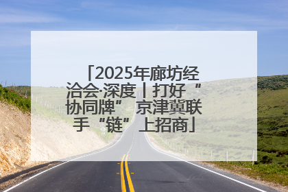 2025年廊坊经洽会·深度丨打好“协同牌” 京津冀联手“链”上招商