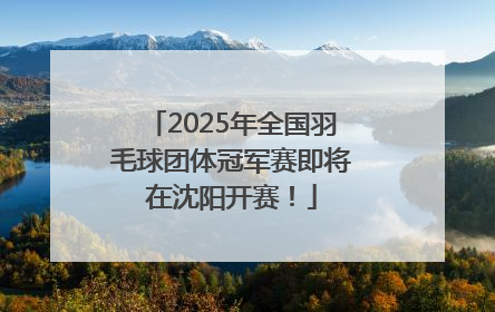 2025年全国羽毛球团体冠军赛即将在沈阳开赛！