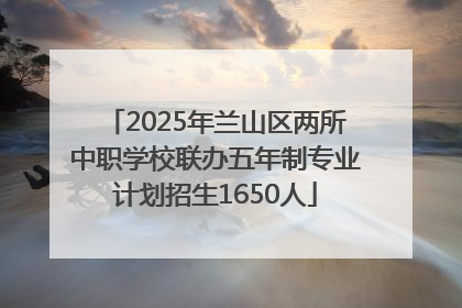 2025年兰山区两所中职学校联办五年制专业计划招生1650人