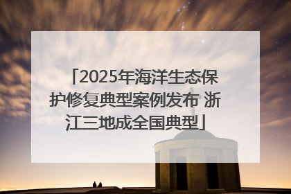 2025年海洋生态保护修复典型案例发布 浙江三地成全国典型