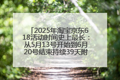2025年淘宝京东618活动时间史上最长：从5月13号开始到6月20号结束持续39天附详细时间表一览