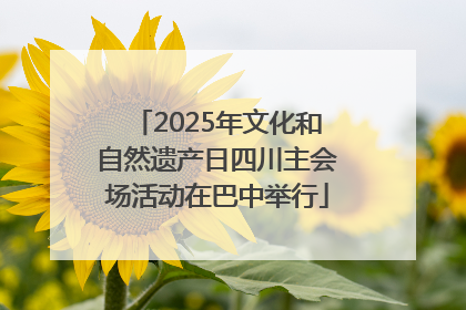 2025年文化和自然遗产日四川主会场活动在巴中举行