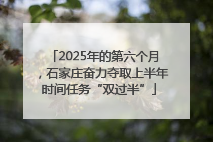 2025年的第六个月，石家庄奋力夺取上半年时间任务“双过半”