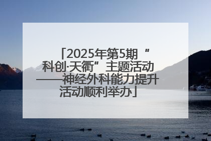 2025年第5期“科创·天衢”主题活动——神经外科能力提升活动顺利举办