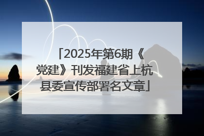 2025年第6期《党建》刊发福建省上杭县委宣传部署名文章