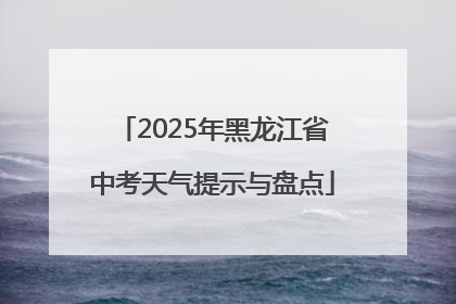 2025年黑龙江省中考天气提示与盘点