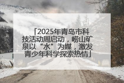 2025年青岛市科技活动周启动，崂山矿泉以“水”为媒，激发青少年科学探索热情