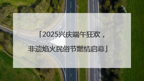 2025兴庆端午狂欢，非遗焰火民俗节燃情启幕