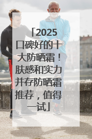 2025口碑好的十大防晒霜！肤感和实力并存防晒霜推荐，值得一试
