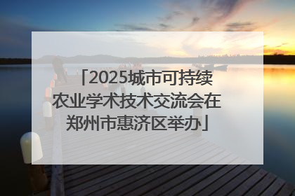 2025城市可持续农业学术技术交流会在郑州市惠济区举办