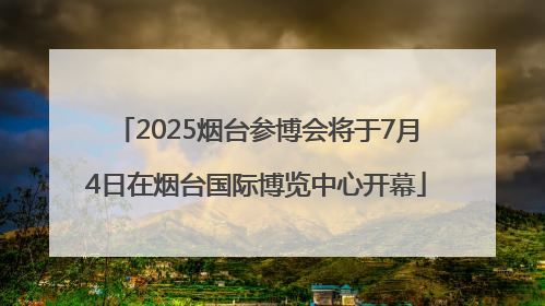 2025烟台参博会将于7月4日在烟台国际博览中心开幕
