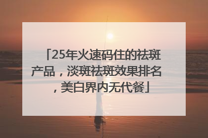 25年火速码住的祛斑产品，淡斑祛斑效果排名，美白界内无代餐