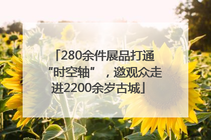 280余件展品打通“时空轴”，邀观众走进2200余岁古城
