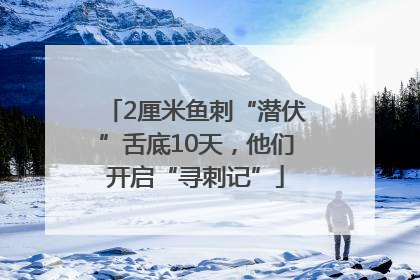 2厘米鱼刺“潜伏”舌底10天，他们开启“寻刺记”