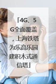 4G、5G全面覆盖，上海铁塔为乐高乐园建积木式通信塔