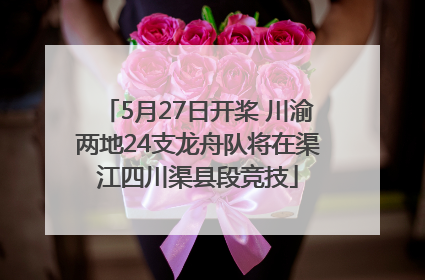 5月27日开桨 川渝两地24支龙舟队将在渠江四川渠县段竞技