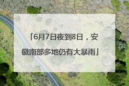 6月7日夜到8日，安徽南部多地仍有大暴雨