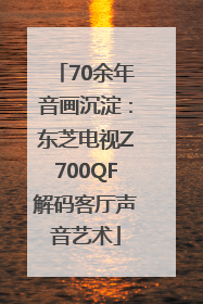 70余年音画沉淀：东芝电视Z700QF解码客厅声音艺术