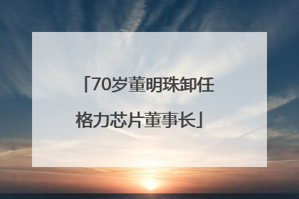 70岁董明珠卸任格力芯片董事长