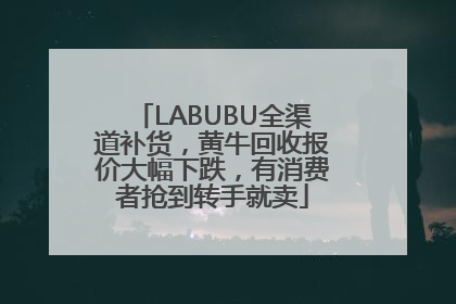 LABUBU全渠道补货，黄牛回收报价大幅下跌，有消费者抢到转手就卖